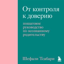 Обложка От контроля к доверию. Пошаговое руководство по осознанному родительству (ПЕРЕЗАПИСЬ) Шефали Тсабари