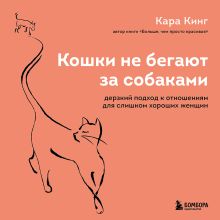 Обложка Кошки не бегают за собаками. Дерзкий подход к отношениям для слишком хороших женщин (ПЕРЕЗАПИСЬ) Кара Кинг
