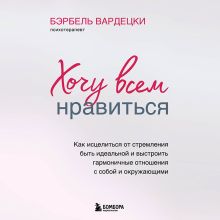 Обложка Хочу всем нравиться. Как исцелиться от стремления быть идеальной и выстроить гармоничные отношения с собой и окружающими (ПЕРЕЗАПИСЬ) Бэрбель Вардецки