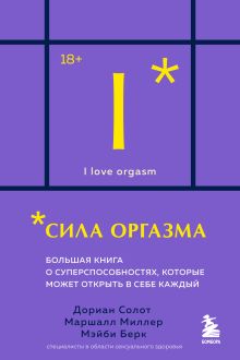 Обложка Сила оргазма. Большая книга о суперспособностях, которые может открыть в себе каждый Дориан Солот, Маршалл Миллер, Мэйби Берк