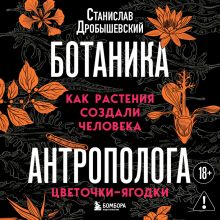 Обложка Ботаника антрополога. Как растения создали человека. Цветочки-ягодки Станислав Дробышевский
