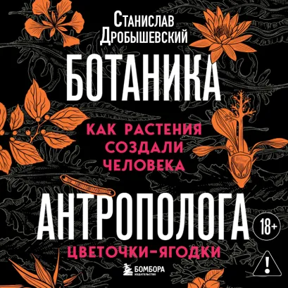 Обложка Ботаника антрополога. Как растения создали человека. Цветочки-ягодки Станислав Дробышевский