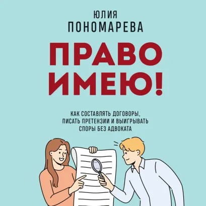 Обложка Право имею! Как составлять договоры, писать претензии и выигрывать споры без адвоката Пономарева Ю.В.