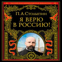 Обложка Я верю в Россию! (обновленное и переработанное издание) Петр Столыпин