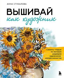 Обложка Вышивай как художник. Сюжеты гладью по мотивам шедевров художников-импрессионистов Анна Стукалова