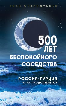 Обложка 500 лет беспокойного соседства. Россия-Турция: игра продолжается Иван Стародубцев