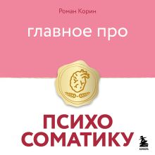 Обложка Главное про психосоматику Роман Корин