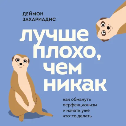Обложка Лучше плохо, чем никак. Как обмануть перфекционизм и начать уже что-то делать Деймон Захариадис