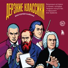 Обложка Дерзкие классики. Безумные истории о гениях, которые творили искусство и нарушали все правила Виктория Хайнак