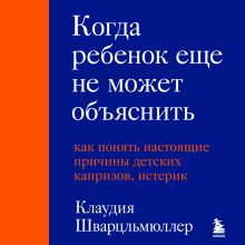 Обложка Когда ребенок еще не может объяснить. Как понять настоящие причины детских капризов, истерик и упрямства Клаудия Шварцльмюллер