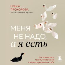 Обложка Меня не надо, а я есть. Как преодолеть травму отвержения и вернуть уважение к себе Ольга Прохорова