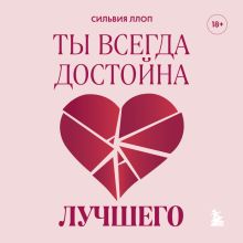 Обложка Ты всегда достойна лучшего. От расставания с идиотами до счастливых отношений, в которых тебя реально любят Сильвия Ллоп