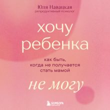 Обложка Хочу ребенка не могу! Книга для тех, у кого не получается стать мамой (у.н.) Юлия Навацкая