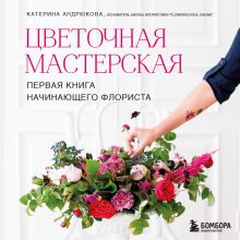 Обложка Цветочная мастерская. Первая книга начинающего флориста (новое оформление) Екатерина Андрюкова
