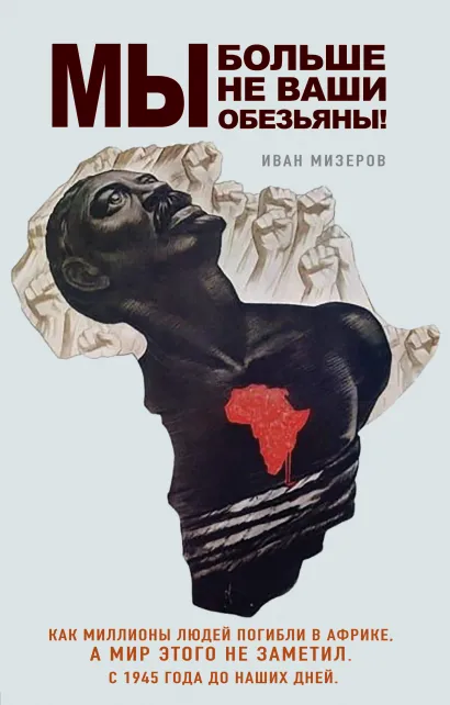 Обложка Мы больше не ваши обезьяны! Как миллионы людей погибли в Африке, а мир этого не заметил. С 1945 года до наших дней Иван Мизеров