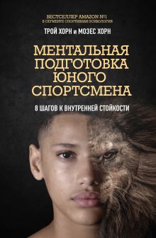 Обложка Ментальная подготовка юного спортсмена. 8 шагов к внутренней стойкости Трой Хорн, Мозес Хорн