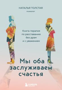 Обложка Мы оба заслуживаем счастья. Книга-терапия по расставанию без драм и с уважением Наталья Толстая