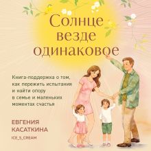 Обложка Солнце везде одинаковое. Книга-поддержка о том, как пережить испытания и найти опору в семье и маленьких моментах счастья Евгения Касаткина