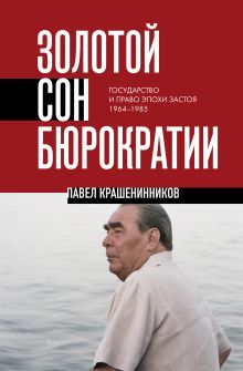 Обложка Золотой сон бюрократии. Государство и право эпохи застоя (1964-1985) Павел Крашенинников