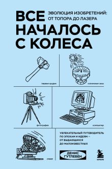 Обложка Все началось с колеса. Эволюция изобретений: от топора до лазера Денис Гутлебен