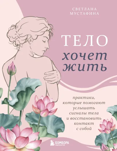 Обложка Тело хочет жить: практики, которые помогают услышать сигналы тела и восстановить контакт с собой Светлана Мустафина