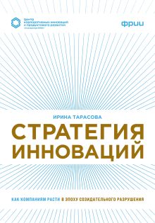 Обложка Стратегия инноваций. Как компаниям расти в эпоху созидательного разрушения Ирина Тарасова