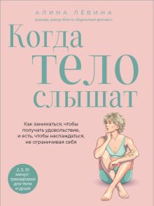 Обложка Когда тело слышат. Как заниматься, чтобы получать удовольствие и есть, чтобы наслаждаться, не ограничивая себя Алина Лёвина