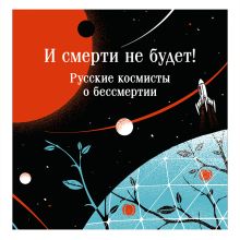 Обложка И смерти не будет! Русские космисты о бессмертии Константин Циолковский, Владимир Одоевский, Валерий Брюсов