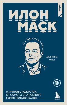 Обложка Илон Маск. 11 уроков лидерства от самого эпатажного гения человечества Деннис Нил