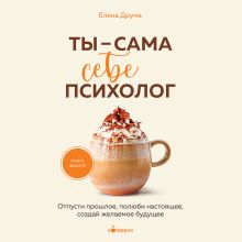 Обложка Ты - сама себе психолог. Отпусти прошлое, полюби настоящее, создай желаемое будущее Елена Друма