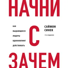 Начни с "Зачем?" Как выдающиеся лидеры вдохновляют действовать. 2-е издание
