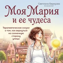 Обложка Мария и ее чудеса. Терапевтические сказки о том, как вернуться на солнечную сторону улицы Светлана Березова