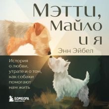 Обложка Мэтти, Майло и я. История о любви, утрате и том, как собаки помогают нам жить Энн Эйбел