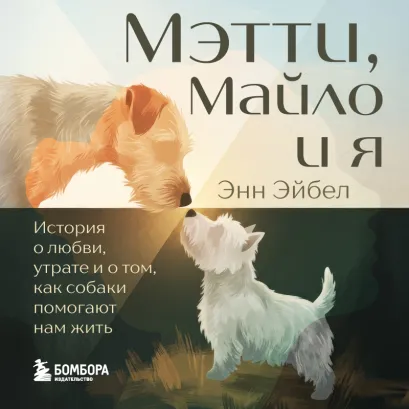 Обложка Мэтти, Майло и я. История о любви, утрате и том, как собаки помогают нам жить Энн Эйбел