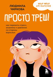 Обложка Просто треш! Как пережить стресс, экзамены и давление со стороны взрослых Людмила Чиркова