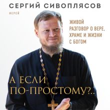Обложка А если по-простому?.. Живой разговор о вере, храме и жизни с Богом Иерей Сергий Сивоплясов