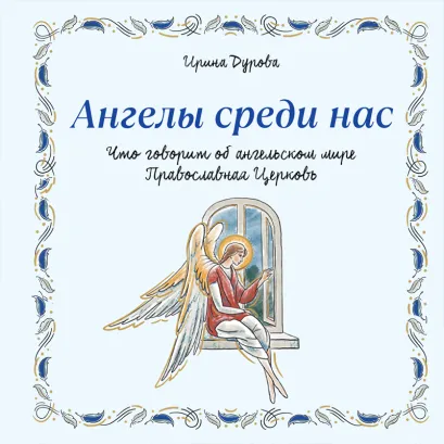 Обложка Ангелы среди нас. Что говорит об ангельском мире Православная Церковь Ирина Дурова