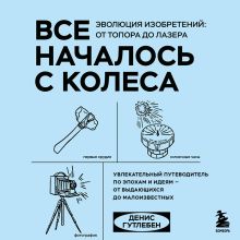 Обложка Все началось с колеса. Эволюция изобретений: от топора до лазера Денис Гутлебен
