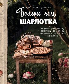 Обложка Больше чем шарлотка. Рецепты завтраков, выпечки, десертов, напитков и заготовок из яблок Анастасия Зурабова