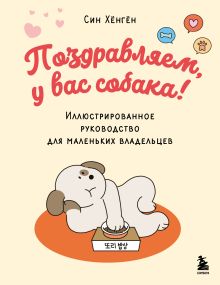 Обложка Поздравляем, у вас собака! Иллюстрированное руководство для маленьких владельцев Син Хёнгён