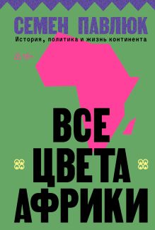 Обложка Все цвета Африки. История, политика и жизнь континента Семен Павлюк