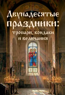 Двунадесятые праздники: тропари, кондаки и величания