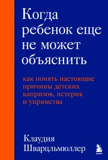 Обложка Когда ребенок еще не может объяснить. Как понять настоящие причины детских капризов, истерик и упрямства Клаудия Шварцльмюллер