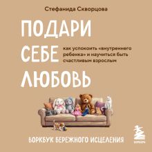 Обложка Подари себе любовь. Воркбук бережного исцеления. Как успокоить внутреннего ребенка и научиться быть счастливым взрослым Стефанида Скворцова