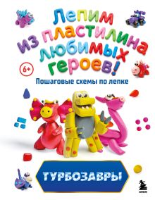 Обложка Турбозавры. Лепим из пластилина любимых героев! Пошаговые схемы по лепке Екатерина Боярова