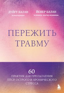 Обложка Пережить травму. 60 практик для преодоления ПТСР, острого и хронического стресса Дуйгу Балан, Йенер Балан