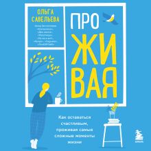 Обложка ПроЖИВАЯ. Как оставаться счастливым, проживая самые сложные моменты жизни Ольга Савельева
