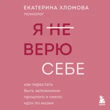 Я не верю себе. Как перестать быть заложником прошлого и смело идти по жизни