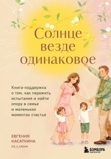 Обложка Солнце везде одинаковое. Книга-поддержка о том, как пережить испытания и найти опору в семье и маленьких моментах счастья Евгения Касаткина