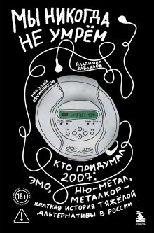 Обложка Мы никогда не умрем. Кто придумал 2007-й: ню-метал, эмо, металкор — краткая история тяжелой альтернативы в России Николай Овчинников, Владимир Завьялов